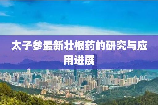 太子参最新壮根药的研究与应用进展