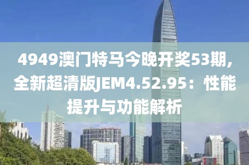 4949澳门特马今晚开奖53期,全新超清版JEM4.52.95：性能提升与功能解析