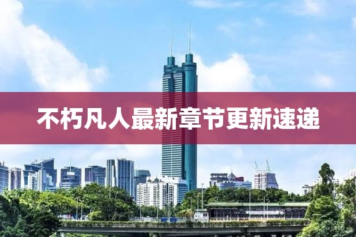 不朽凡人最新章节更新速递