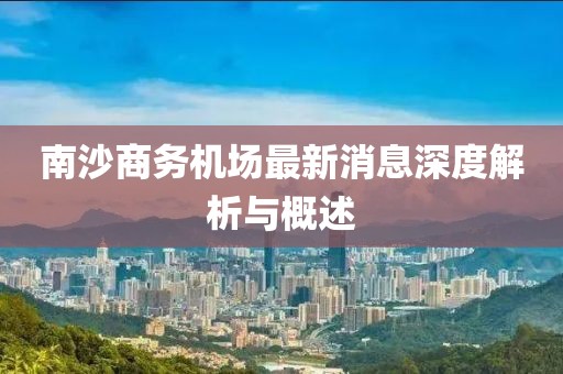 南沙商务机场最新消息深度解析与概述