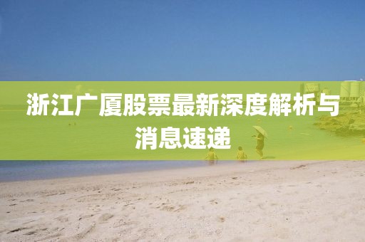 浙江广厦股票最新深度解析与消息速递