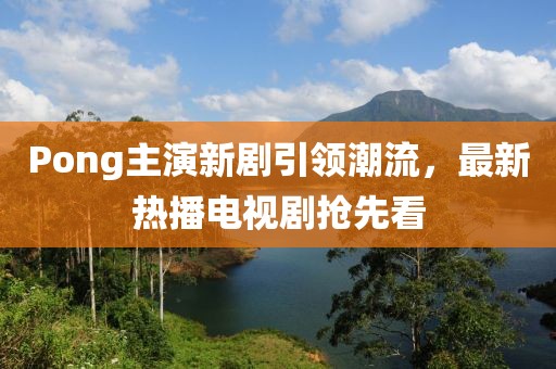 Pong主演新剧引领潮流，最新热播电视剧抢先看