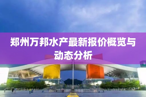 郑州万邦水产最新报价概览与动态分析