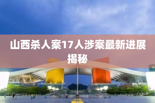 山西杀人案17人涉案最新进展揭秘