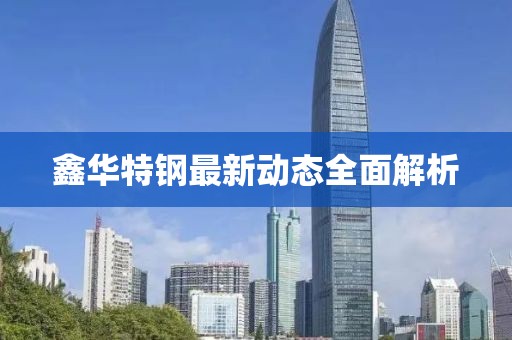 鑫华特钢最新动态全面解析