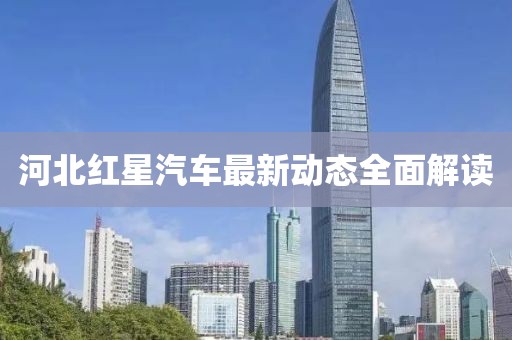 河北红星汽车最新动态全面解读