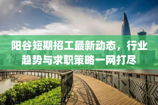 阳谷短期招工最新动态，行业趋势与求职策略一网打尽