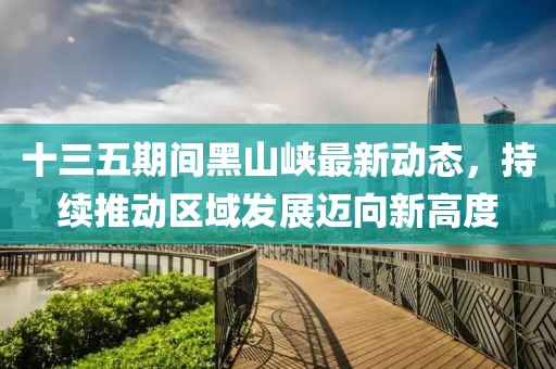 十三五期间黑山峡最新动态，持续推动区域发展迈向新高度