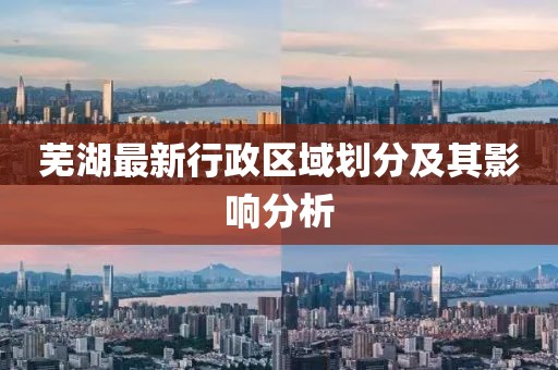 芜湖最新行政区域划分及其影响分析