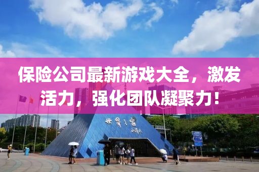 保险公司最新游戏大全，激发活力，强化团队凝聚力！