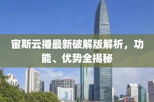宙斯云播最新破解版解析，功能、优势全揭秘