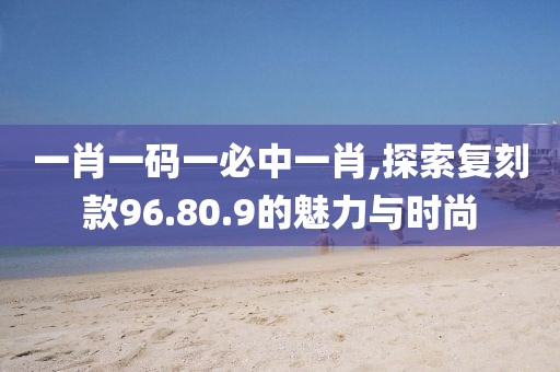一肖一码一必中一肖,探索复刻款96.80.9的魅力与时尚
