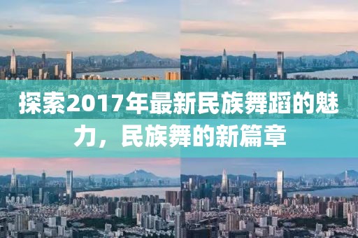 探索2017年最新民族舞蹈的魅力，民族舞的新篇章