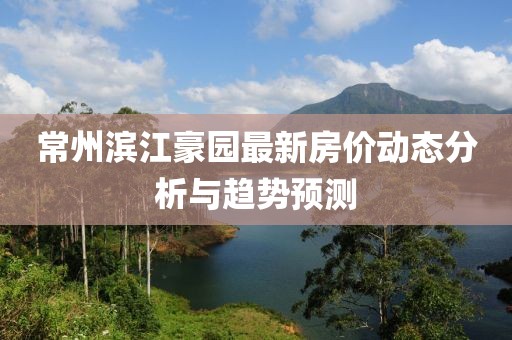 常州滨江豪园最新房价动态分析与趋势预测