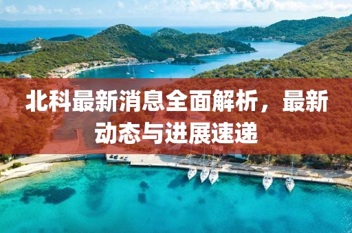 北科最新消息全面解析，最新动态与进展速递