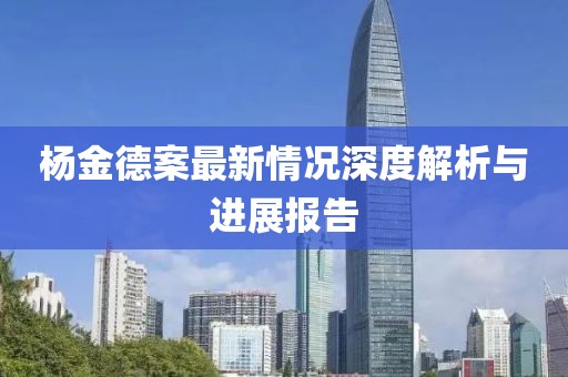杨金德案最新情况深度解析与进展报告