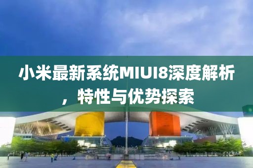 小米最新系统MIUI8深度解析，特性与优势探索
