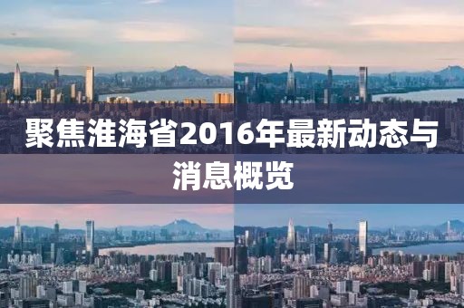 聚焦淮海省2016年最新动态与消息概览