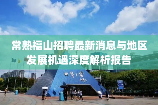 常熟福山招聘最新消息与地区发展机遇深度解析报告