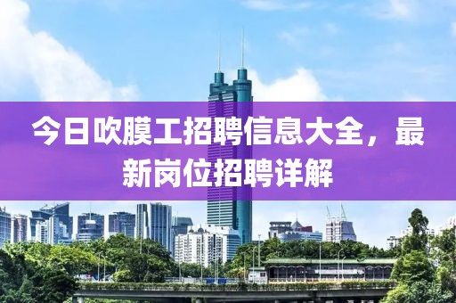 今日吹膜工招聘信息大全，最新岗位招聘详解