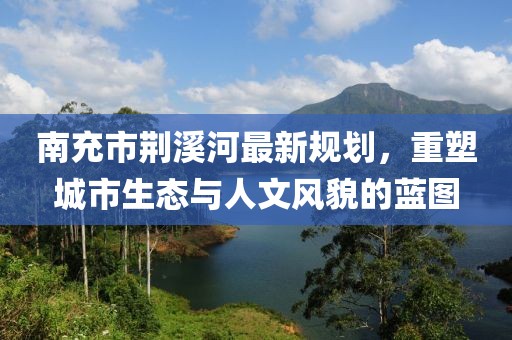 南充市荆溪河最新规划，重塑城市生态与人文风貌的蓝图