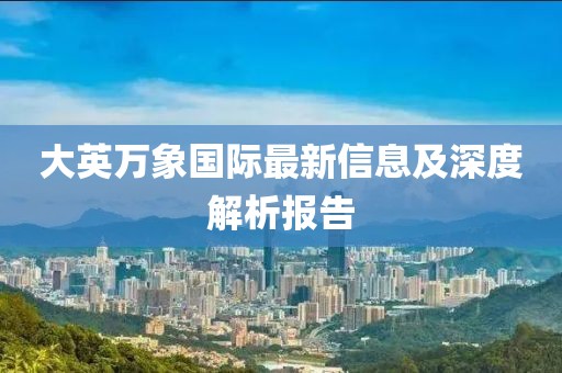 大英万象国际最新信息及深度解析报告