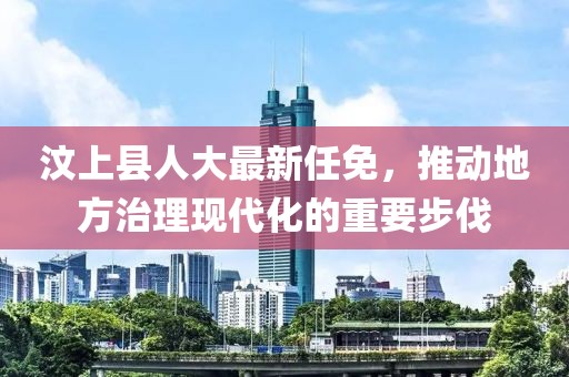 汶上县人大最新任免，推动地方治理现代化的重要步伐