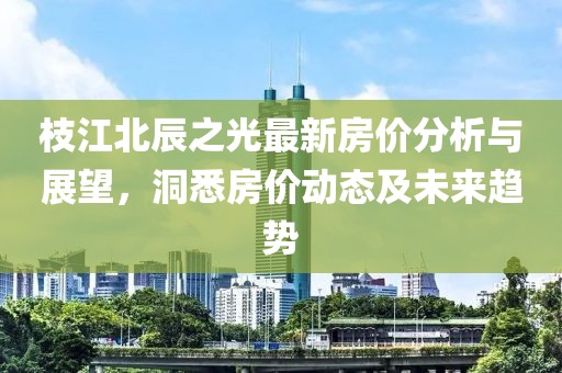 枝江北辰之光最新房价分析与展望，洞悉房价动态及未来趋势