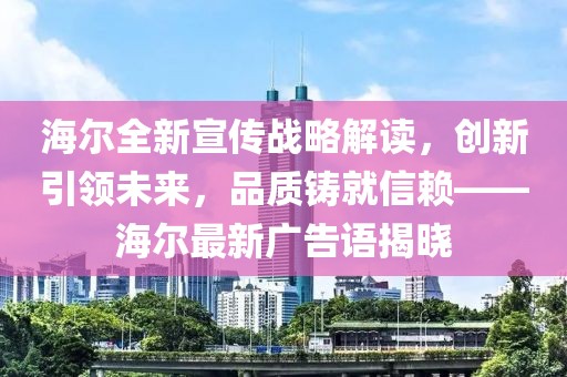 海尔全新宣传战略解读，创新引领未来，品质铸就信赖——海尔最新广告语揭晓