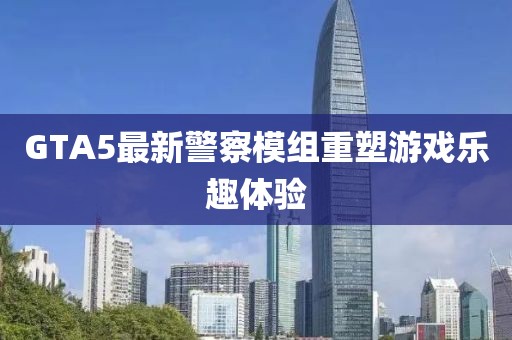 GTA5最新警察模组重塑游戏乐趣体验