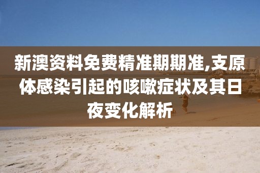 新澳资料免费精准期期准,支原体感染引起的咳嗽症状及其日夜变化解析