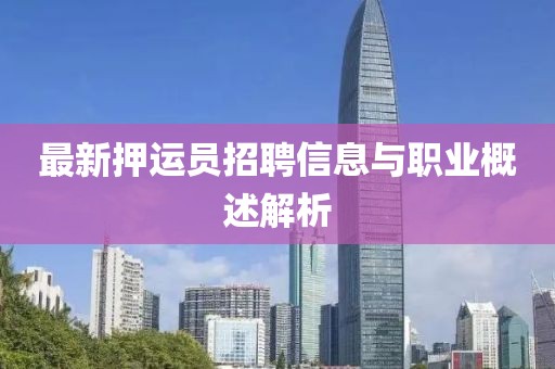 最新押运员招聘信息与职业概述解析