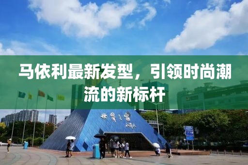 马依利最新发型，引领时尚潮流的新标杆