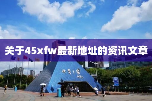 关于45xfw最新地址的资讯文章