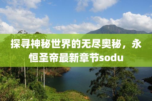 探寻神秘世界的无尽奥秘，永恒圣帝最新章节sodu