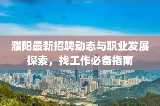 濮阳最新招聘动态与职业发展探索，找工作必备指南