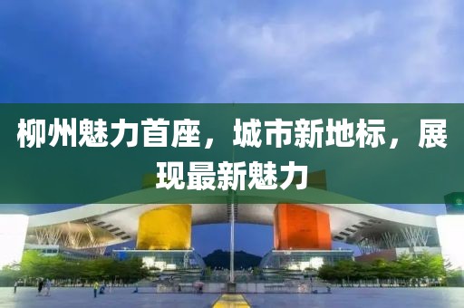 柳州魅力首座，城市新地标，展现最新魅力