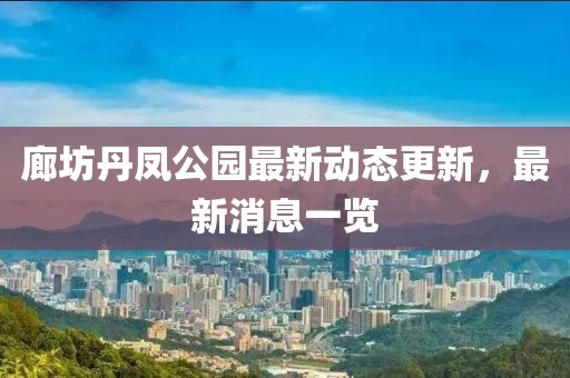 廊坊丹凤公园最新动态更新，最新消息一览