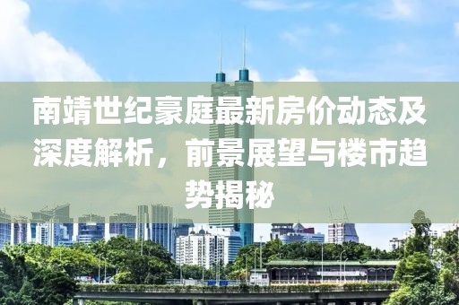 南靖世纪豪庭最新房价动态及深度解析，前景展望与楼市趋势揭秘