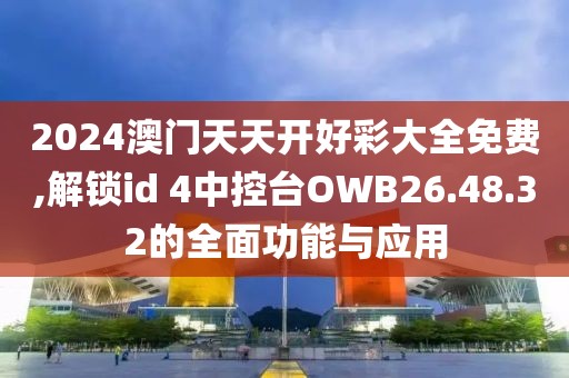 2024澳门天天开好彩大全免费,解锁id 4中控台OWB26.48.32的全面功能与应用