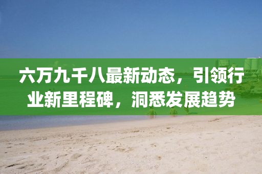 六万九千八最新动态，引领行业新里程碑，洞悉发展趋势