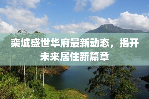 栾城盛世华府最新动态，揭开未来居住新篇章