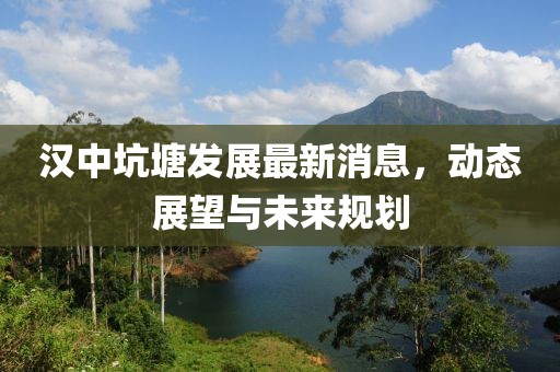 汉中坑塘发展最新消息，动态展望与未来规划