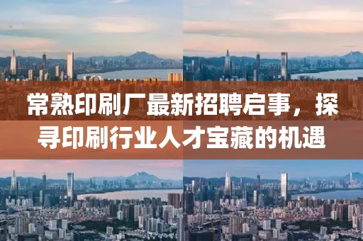 常熟印刷厂最新招聘启事，探寻印刷行业人才宝藏的机遇