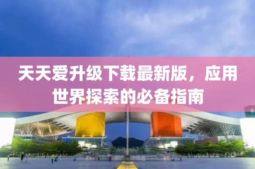 天天爱升级下载最新版，应用世界探索的必备指南