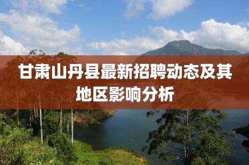 甘肃山丹县最新招聘动态及其地区影响分析