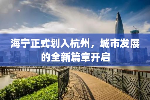 海宁正式划入杭州，城市发展的全新篇章开启