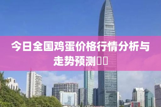 今日全国鸡蛋价格行情分析与走势预测​​