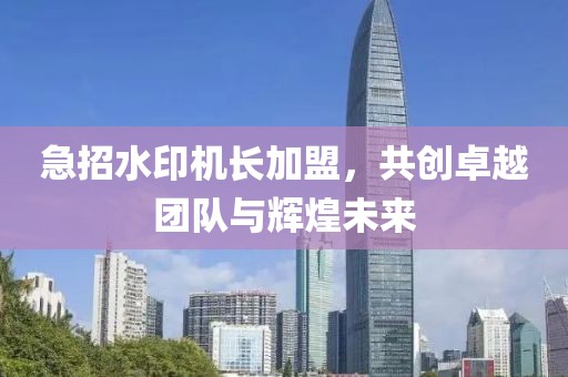 急招水印机长加盟，共创卓越团队与辉煌未来