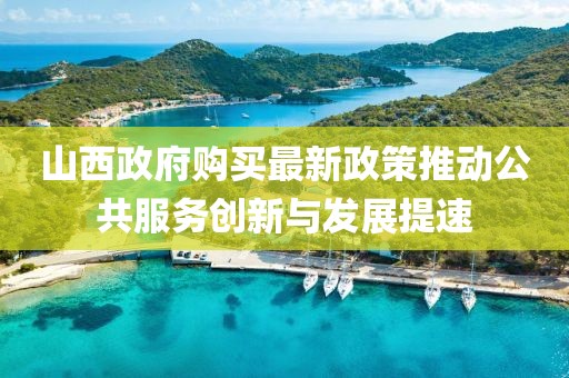 山西政府购买最新政策推动公共服务创新与发展提速